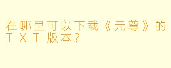 在哪里可以下载《元尊》的TXT版本？