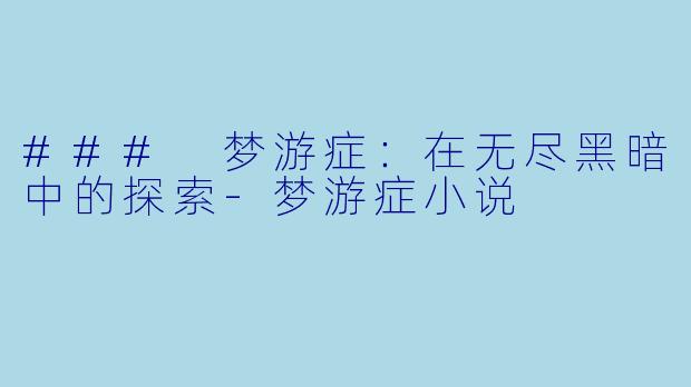 ### 梦游症：在无尽黑暗中的探索-梦游症小说