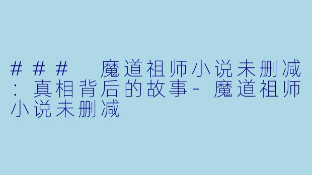 ### 魔道祖师小说未删减：真相背后的故事-魔道祖师小说未删减