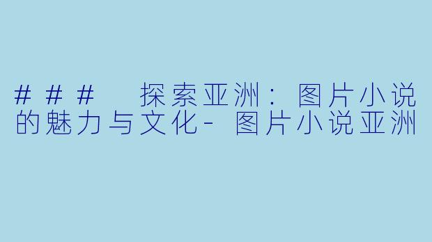 ### 探索亚洲：图片小说的魅力与文化-图片小说亚洲