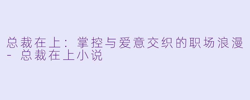 总裁在上：掌控与爱意交织的职场浪漫-总裁在上小说