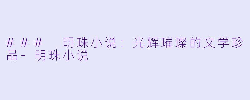 ### 明珠小说：光辉璀璨的文学珍品-明珠小说