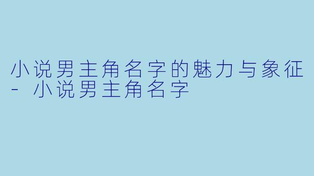 小说男主角名字的魅力与象征-小说男主角名字