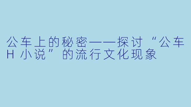 公车上的秘密——探讨“公车H小说”的流行文化现象