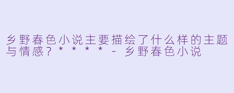 乡野春色小说主要描绘了什么样的主题与情感?****