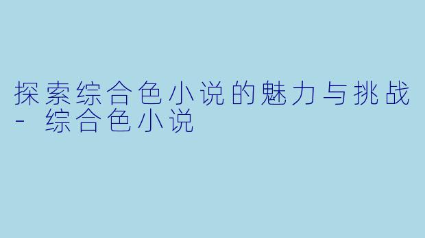 探索综合色小说的魅力与挑战-综合色小说