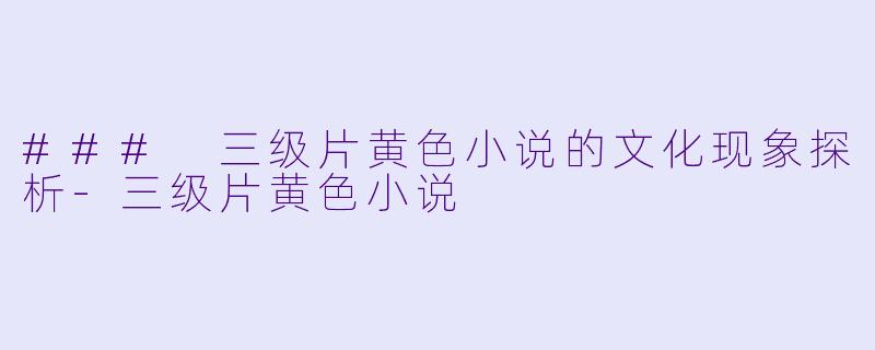 ### 三级片黄色小说的文化现象探析-三级片黄色小说