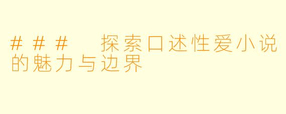 ### 探索口述性爱小说的魅力与边界