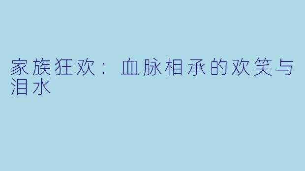 家族狂欢：血脉相承的欢笑与泪水