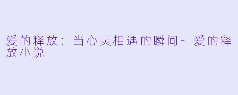 爱的释放：当心灵相遇的瞬间-爱的释放小说