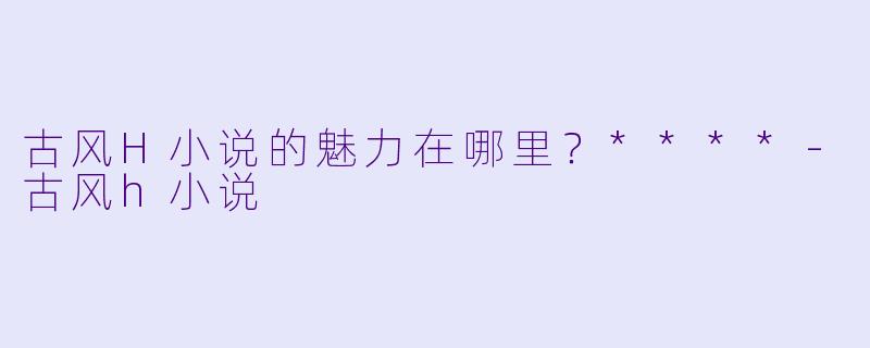 古风H小说的魅力在哪里?****