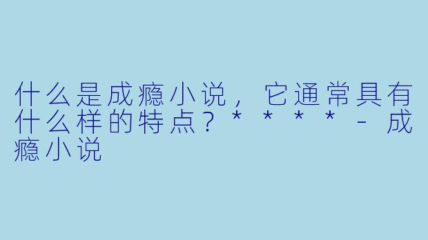 什么是成瘾小说,它通常具有什么样的特点?****