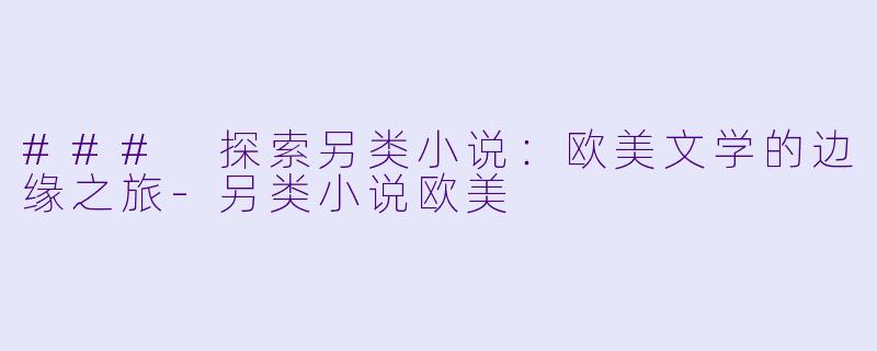 ### 探索另类小说：欧美文学的边缘之旅-另类小说欧美