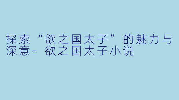 探索“欲之国太子”的魅力与深意-欲之国太子小说