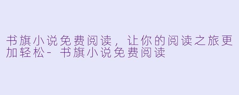 书旗小说免费阅读，让你的阅读之旅更加轻松-书旗小说免费阅读