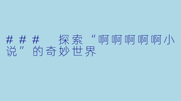 ### 探索“啊啊啊啊啊小说”的奇妙世界