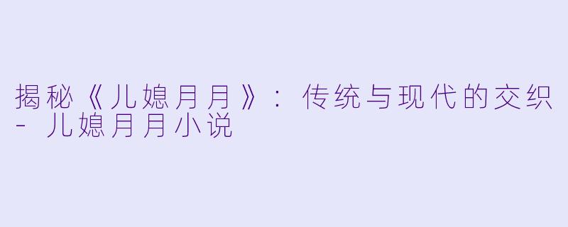 揭秘《儿媳月月》：传统与现代的交织-儿媳月月小说