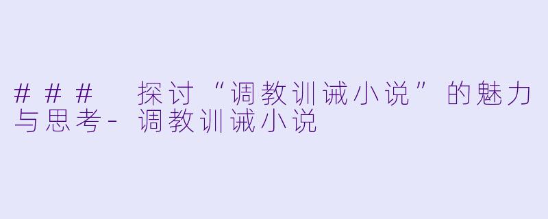 ### 探讨“调教训诫小说”的魅力与思考