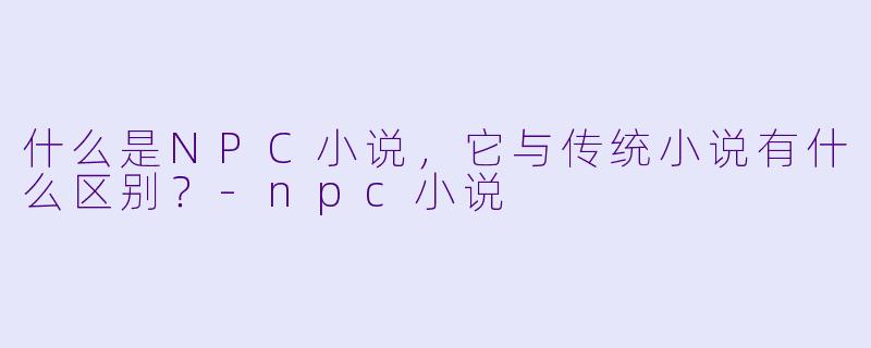 什么是NPC小说,它与传统小说有什么区别?
