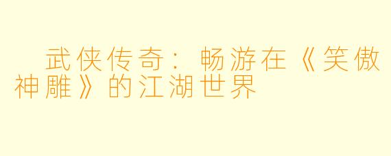  武侠传奇：畅游在《笑傲神雕》的江湖世界