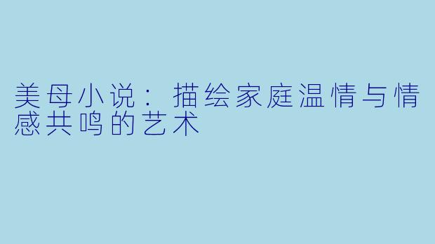美母小说:描绘家庭温情与情感共鸣的艺术