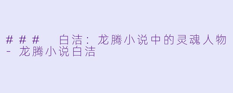 ### 白洁：龙腾小说中的灵魂人物-龙腾小说白洁