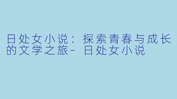 日处女小说：探索青春与成长的文学之旅-日处女小说