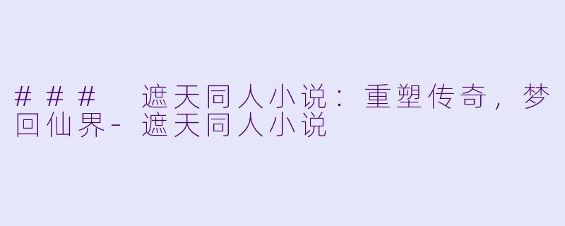 ### 遮天同人小说：重塑传奇，梦回仙界-遮天同人小说