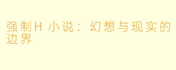 强制H小说：幻想与现实的边界