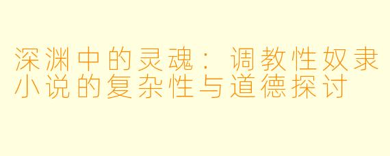 深渊中的灵魂：调教性奴隶小说的复杂性与道德探讨