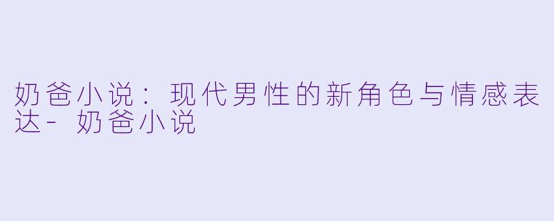 奶爸小说：现代男性的新角色与情感表达-奶爸小说