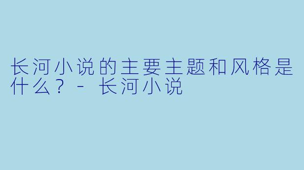 长河小说的主要主题和风格是什么？