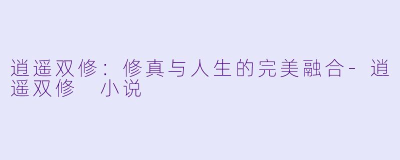 逍遥双修：修真与人生的完美融合-逍遥双修 小说