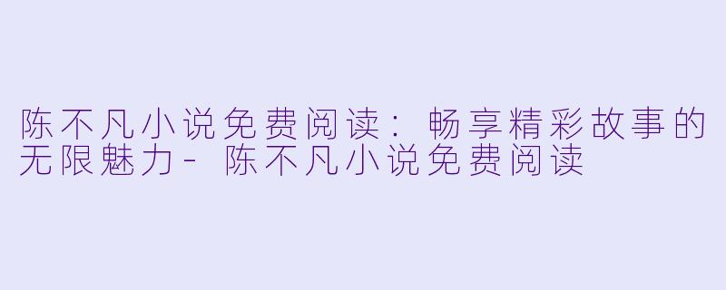 陈不凡小说免费阅读:畅享精彩故事的无限魅力