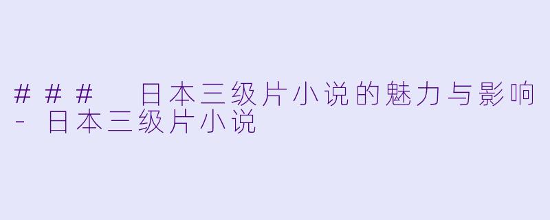 ### 日本三级片小说的魅力与影响