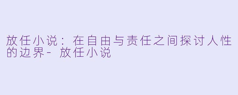 放任小说：在自由与责任之间探讨人性的边界-放任小说