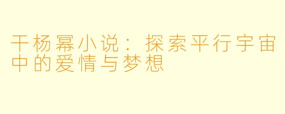 干杨幂小说：探索平行宇宙中的爱情与梦想