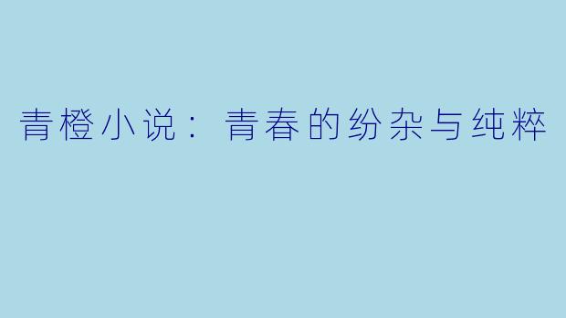 青橙小说：青春的纷杂与纯粹