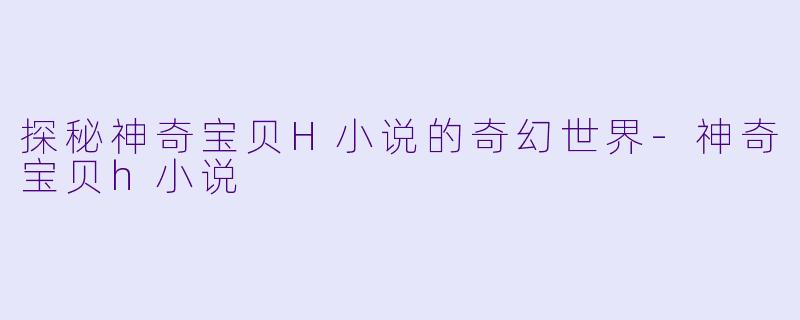 探秘神奇宝贝H小说的奇幻世界