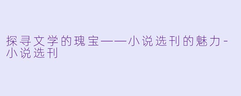 探寻文学的瑰宝——小说选刊的魅力-小说选刊