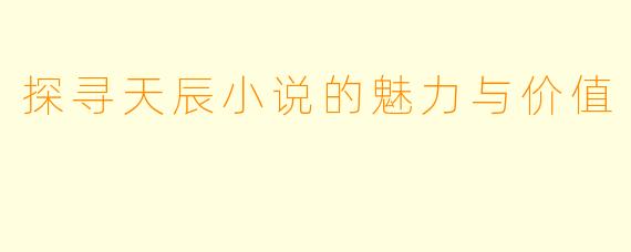 探寻天辰小说的魅力与价值