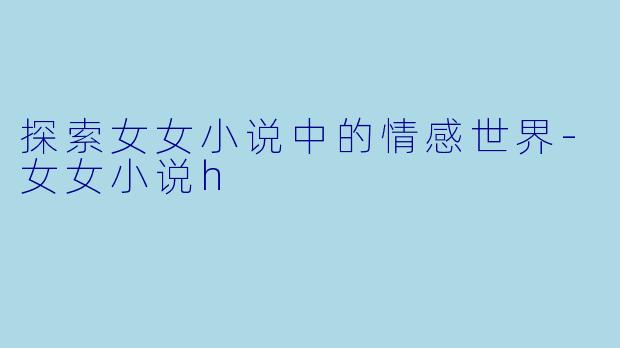 探索女女小说中的情感世界-女女小说h