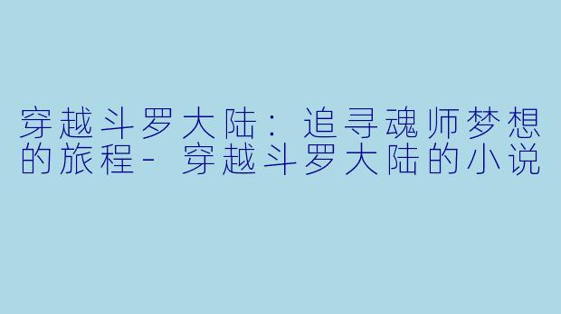 穿越斗罗大陆：追寻魂师梦想的旅程-穿越斗罗大陆的小说
