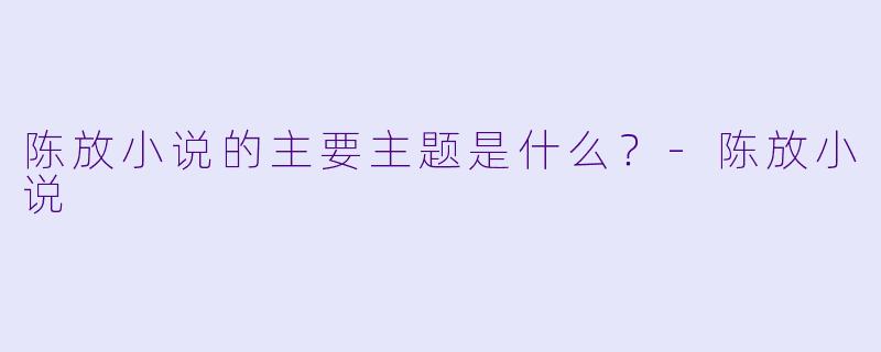 陈放小说的主要主题是什么？