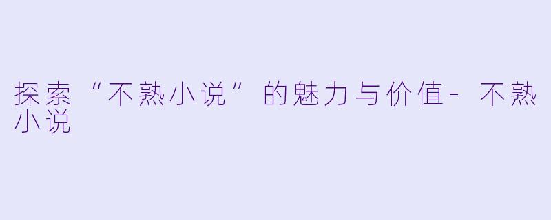 探索“不熟小说”的魅力与价值-不熟小说