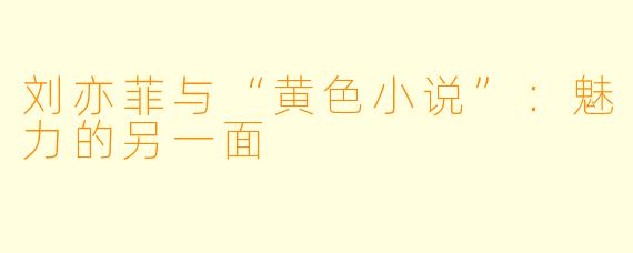 刘亦菲与“黄色小说”：魅力的另一面