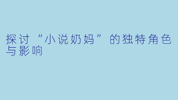 探讨“小说奶妈”的独特角色与影响