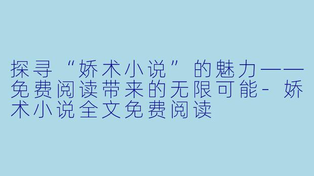 探寻“娇术小说”的魅力——免费阅读带来的无限可能-娇术小说全文免费阅读