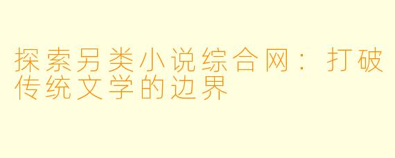 探索另类小说综合网:打破传统文学的边界