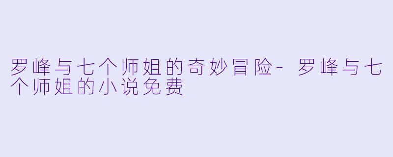 罗峰与七个师姐的奇妙冒险-罗峰与七个师姐的小说免费